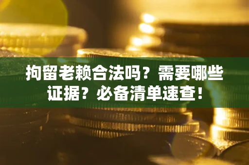 武汉拘留老赖合法吗？需要哪些证据？必备清单速查！