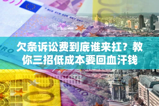 武汉欠条诉讼费到底谁来扛？教你三招低成本要回血汗钱