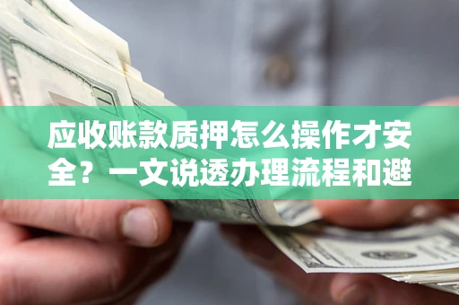 武汉应收账款质押怎么操作才安全？一文说透办理流程和避险绝招